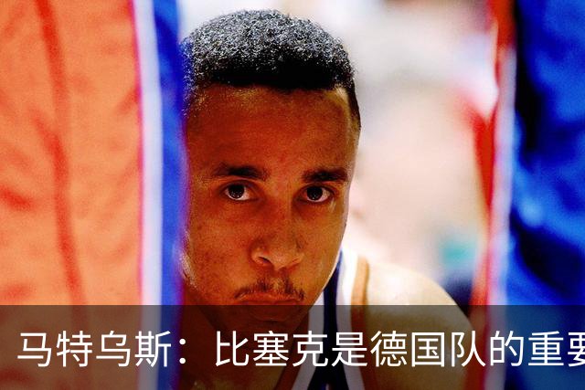 马特乌斯：比塞克是德国队的重要一员，不仅仅是替补